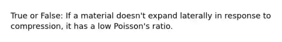 True or False: If a material doesn't expand laterally in response to compression, it has a low Poisson's ratio.