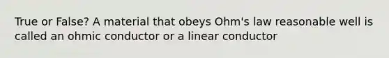 True or False? A material that obeys Ohm's law reasonable well is called an ohmic conductor or a linear conductor