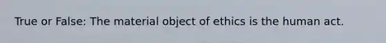 True or False: The material object of ethics is the human act.