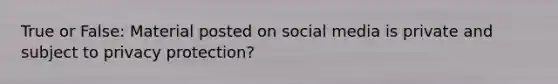 True or False: Material posted on social media is private and subject to privacy protection?