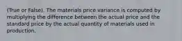 (True or False). The materials price variance is computed by multiplying the difference between the actual price and the standard price by the actual quantity of materials used in production.