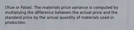 (True or False). The materials price variance is computed by multiplying the difference between the actual price and the standard price by the actual quantity of materials used in production.