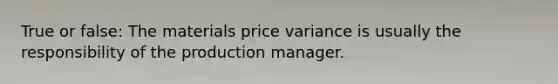 True or false: The materials price variance is usually the responsibility of the production manager.