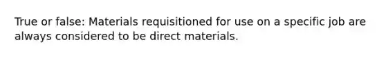 True or false: Materials requisitioned for use on a specific job are always considered to be direct materials.