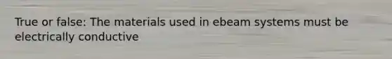 True or false: The materials used in ebeam systems must be electrically conductive