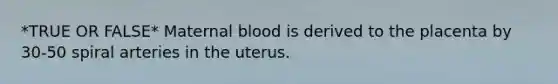 *TRUE OR FALSE* Maternal blood is derived to the placenta by 30-50 spiral arteries in the uterus.