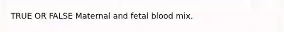 TRUE OR FALSE Maternal and fetal blood mix.