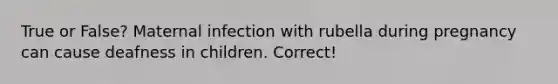 True or False? Maternal infection with rubella during pregnancy can cause deafness in children. Correct!