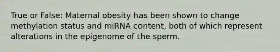 True or False: Maternal obesity has been shown to change methylation status and miRNA content, both of which represent alterations in the epigenome of the sperm.