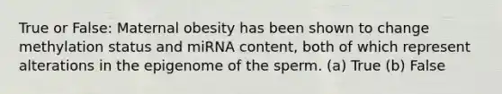 True or False: Maternal obesity has been shown to change methylation status and miRNA content, both of which represent alterations in the epigenome of the sperm. (a) True (b) False