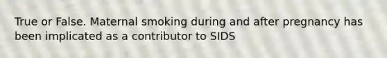 True or False. Maternal smoking during and after pregnancy has been implicated as a contributor to SIDS