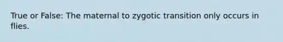 True or False: The maternal to zygotic transition only occurs in flies.