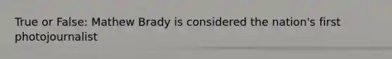 True or False: Mathew Brady is considered the nation's first photojournalist