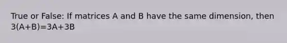 True or False: If matrices A and B have the same dimension, then 3(A+B)=3A+3B