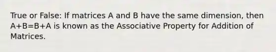 True or False: If matrices A and B have the same dimension, then A+B=B+A is known as the Associative Property for Addition of Matrices.