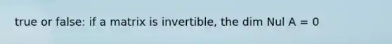 true or false: if a matrix is invertible, the dim Nul A = 0