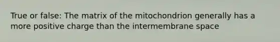 True or false: The matrix of the mitochondrion generally has a more positive charge than the intermembrane space