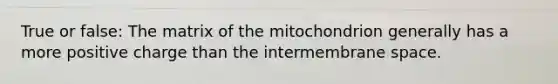 True or false: The matrix of the mitochondrion generally has a more positive charge than the intermembrane space.