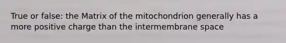 True or false: the Matrix of the mitochondrion generally has a more positive charge than the intermembrane space