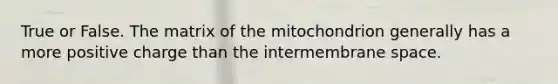 True or False. The matrix of the mitochondrion generally has a more positive charge than the intermembrane space.