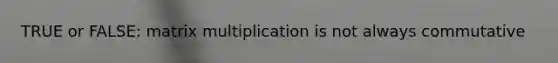 TRUE or FALSE: <a href='https://www.questionai.com/knowledge/kJ9A8BVJVh-matrix-multiplication' class='anchor-knowledge'>matrix multiplication</a> is not always commutative
