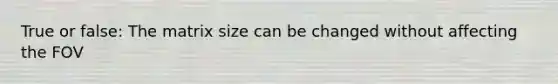 True or false: The matrix size can be changed without affecting the FOV