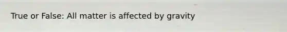 True or False: All matter is affected by gravity