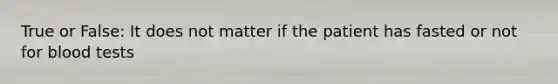 True or False: It does not matter if the patient has fasted or not for blood tests