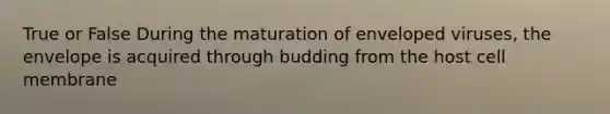 True or False During the maturation of enveloped viruses, the envelope is acquired through budding from the host cell membrane