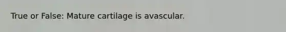 True or False: Mature cartilage is avascular.