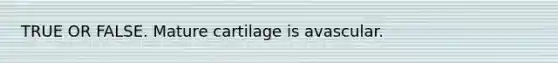 TRUE OR FALSE. Mature cartilage is avascular.