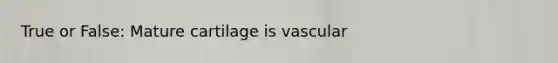 True or False: Mature cartilage is vascular