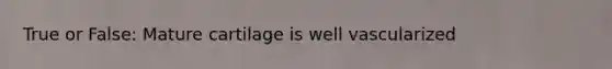 True or False: Mature cartilage is well vascularized