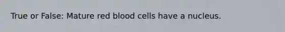 True or False: Mature red blood cells have a nucleus.