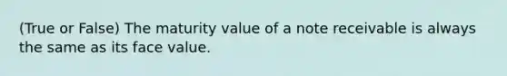 (True or False) The maturity value of a note receivable is always the same as its face value.