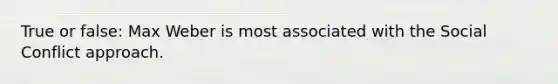 True or false: Max Weber is most associated with the Social Conflict approach.