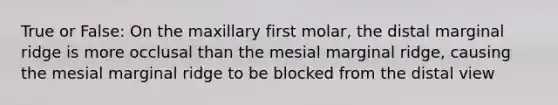 True or False: On the maxillary first molar, the distal marginal ridge is more occlusal than the mesial marginal ridge, causing the mesial marginal ridge to be blocked from the distal view