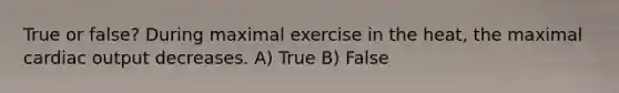 True or false? During maximal exercise in the heat, the maximal cardiac output decreases. A) True B) False