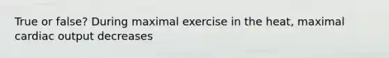 True or false? During maximal exercise in the heat, maximal cardiac output decreases