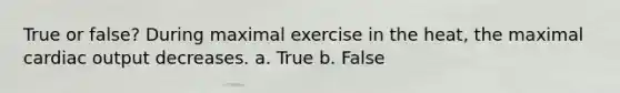 True or false? During maximal exercise in the heat, the maximal cardiac output decreases. a. True b. False