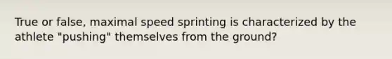 True or false, maximal speed sprinting is characterized by the athlete "pushing" themselves from the ground?