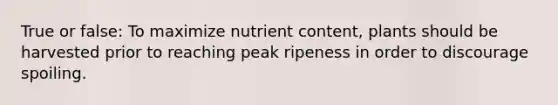 True or false: To maximize nutrient content, plants should be harvested prior to reaching peak ripeness in order to discourage spoiling.