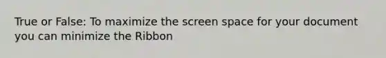 True or False: To maximize the screen space for your document you can minimize the Ribbon