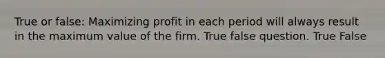 True or false: Maximizing profit in each period will always result in the maximum value of the firm. True false question. True False