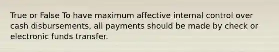 True or False To have maximum affective <a href='https://www.questionai.com/knowledge/kjj42owoAP-internal-control' class='anchor-knowledge'>internal control</a> over cash disbursements, all payments should be made by check or electronic funds transfer.