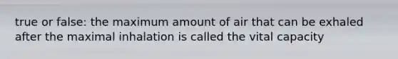 true or false: the maximum amount of air that can be exhaled after the maximal inhalation is called the vital capacity