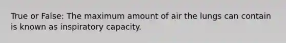 True or False: The maximum amount of air the lungs can contain is known as inspiratory capacity.