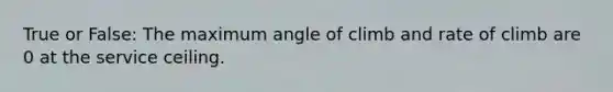 True or False: The maximum angle of climb and rate of climb are 0 at the service ceiling.