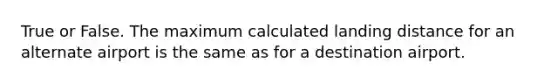 True or False. The maximum calculated landing distance for an alternate airport is the same as for a destination airport.