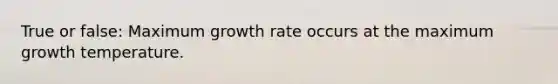 True or false: Maximum growth rate occurs at the maximum growth temperature.